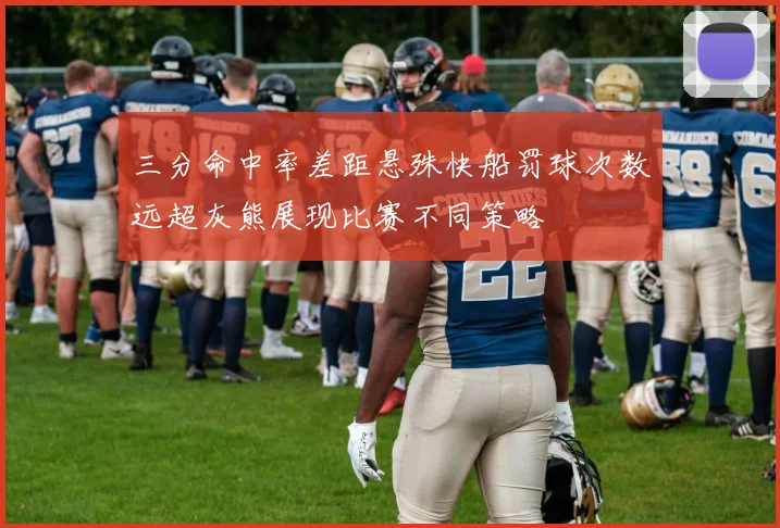 三分命中率差距悬殊快船罚球次数远超灰熊展现比赛不同策略