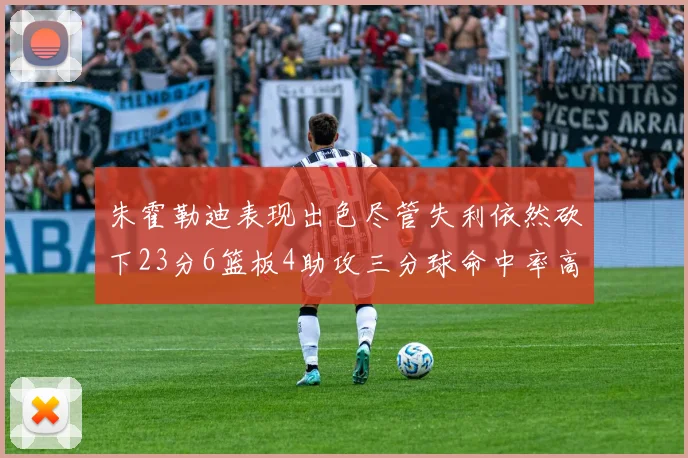 朱霍勒迪表现出色尽管失利依然砍下23分6篮板4助攻三分球命中率高达50