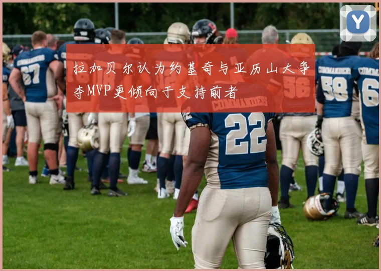 拉加贝尔认为约基奇与亚历山大争夺MVP更倾向于支持前者