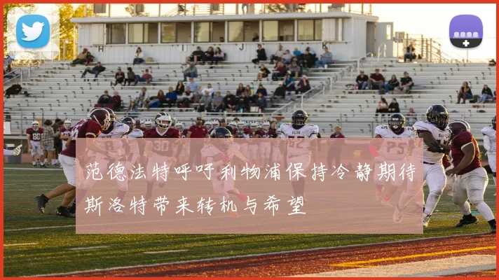 范德法特呼吁利物浦保持冷静期待斯洛特带来转机与希望