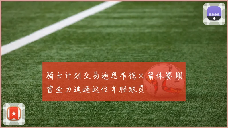 骑士计划交易迪恩韦德火箭休赛期曾全力追逐这位年轻球员