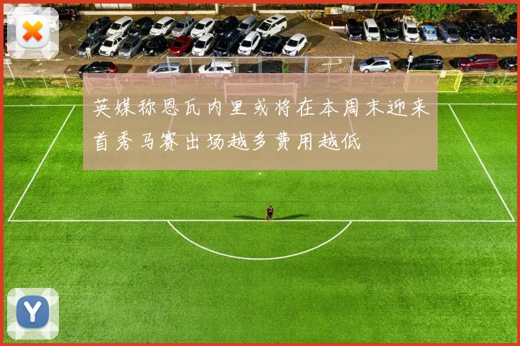 英媒称恩瓦内里或将在本周末迎来首秀马赛出场越多费用越低
