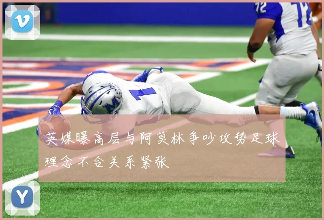 英媒曝高层与阿莫林争吵攻势足球理念不合关系紧张