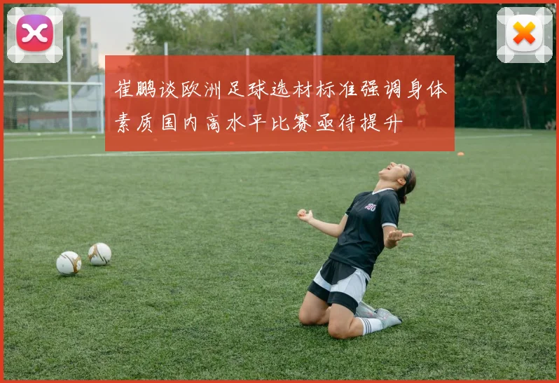 崔鹏谈欧洲足球选材标准强调身体素质国内高水平比赛亟待提升
