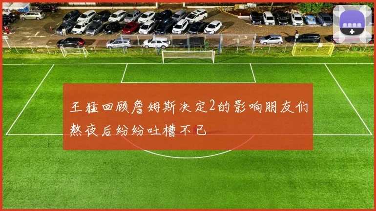 王猛回顾詹姆斯决定2的影响朋友们熬夜后纷纷吐槽不已
