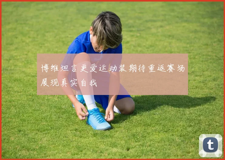 博维坦言更爱运动装期待重返赛场展现真实自我