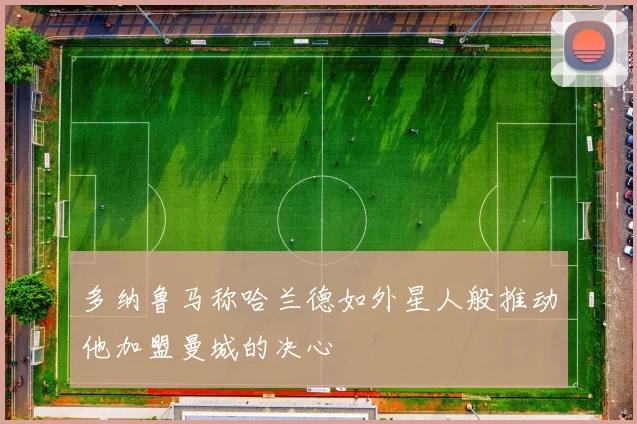 多纳鲁马称哈兰德如外星人般推动他加盟曼城的决心