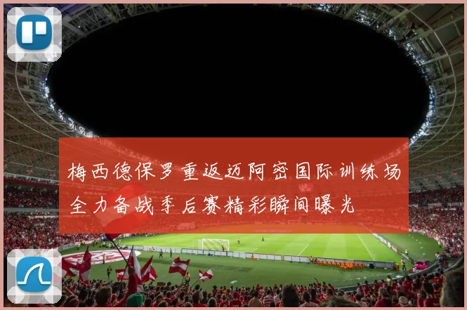 梅西德保罗重返迈阿密国际训练场全力备战季后赛精彩瞬间曝光