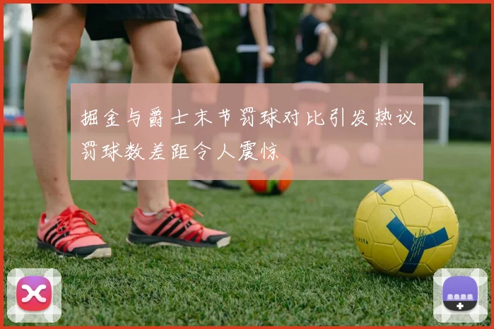 掘金与爵士末节罚球对比引发热议罚球数差距令人震惊