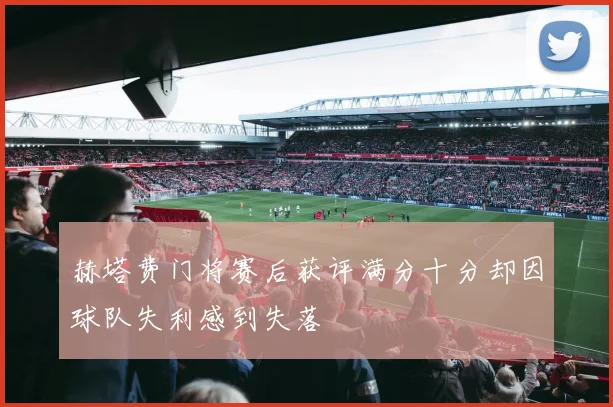 赫塔费门将赛后获评满分十分却因球队失利感到失落