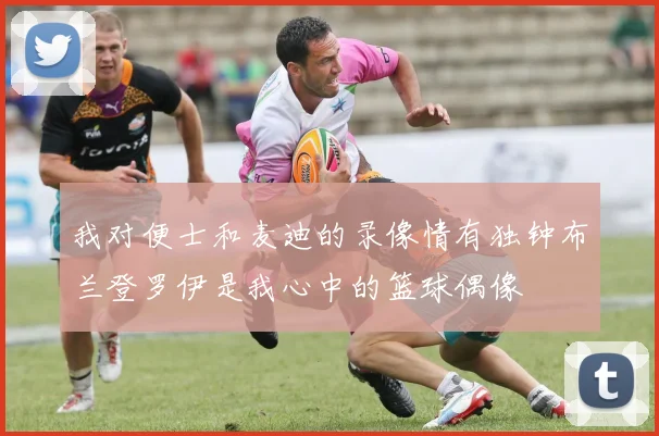 我对便士和麦迪的录像情有独钟布兰登罗伊是我心中的篮球偶像