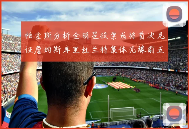 帕金斯分析全明星投票或将首次见证詹姆斯库里杜兰特集体无缘前五