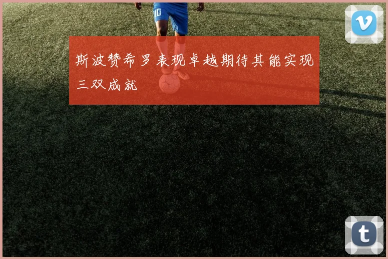 斯波赞希罗表现卓越期待其能实现三双成就