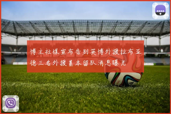 博主社媒宣布告别英博外援拉布亚德三名外援基本留队消息曝光