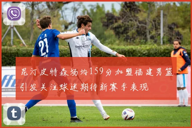 昆汀皮特森场均159分加盟福建男篮引发关注球迷期待新赛季表现