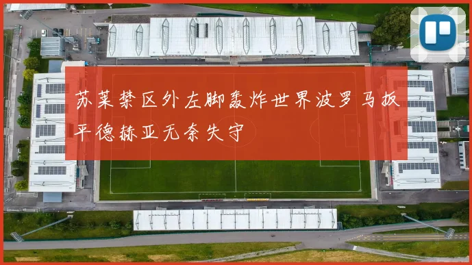 苏莱禁区外左脚轰炸世界波罗马扳平德赫亚无奈失守