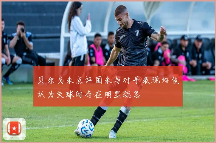 贝尔戈米点评国米与对手表现均佳认为失球时存在明显疏忽