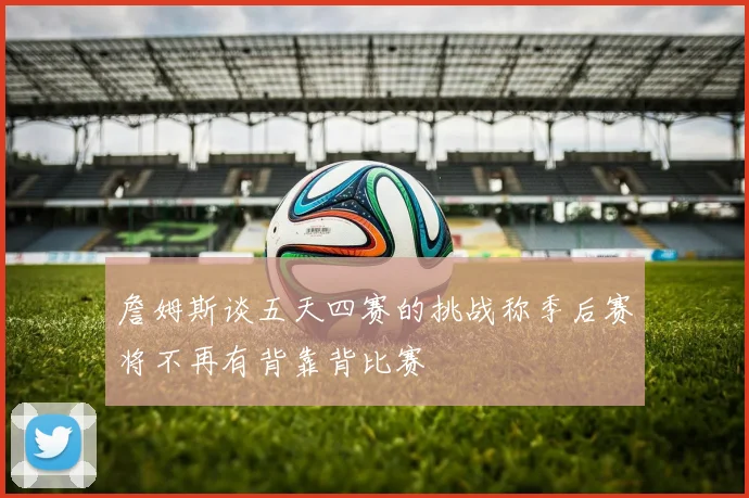 詹姆斯谈五天四赛的挑战称季后赛将不再有背靠背比赛