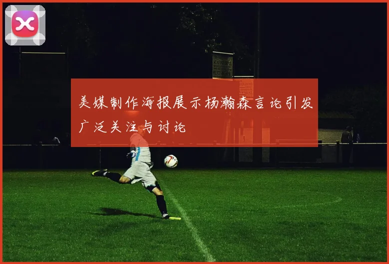 美媒制作海报展示杨瀚森言论引发广泛关注与讨论