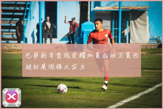 巴萨新年首冠荣耀加冕成功卫冕西超杯展现强大实力