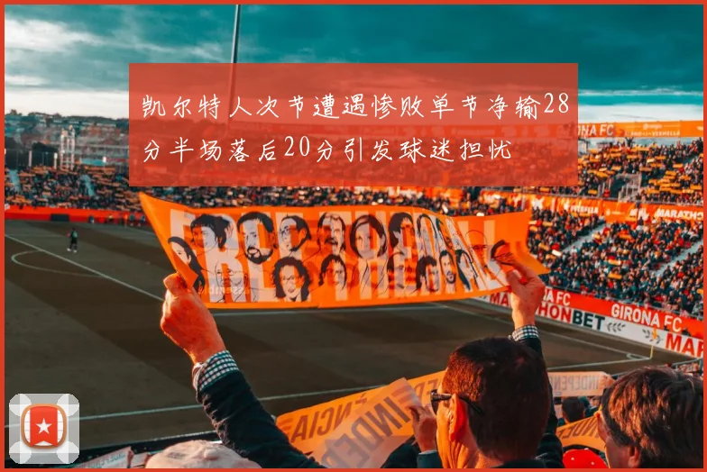 凯尔特人次节遭遇惨败单节净输28分半场落后20分引发球迷担忧