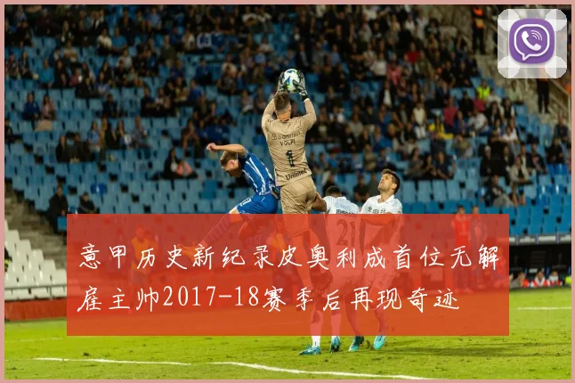 意甲历史新纪录皮奥利成首位无解雇主帅2017-18赛季后再现奇迹