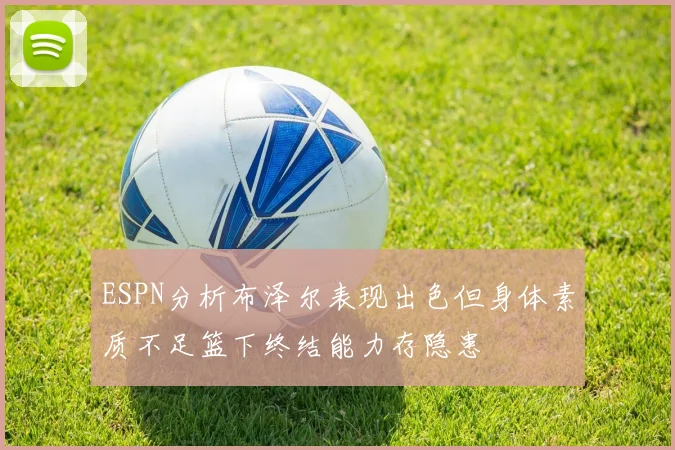 ESPN分析布泽尔表现出色但身体素质不足篮下终结能力存隐患