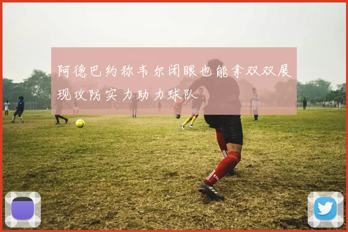 阿德巴约称韦尔闭眼也能拿双双展现攻防实力助力球队