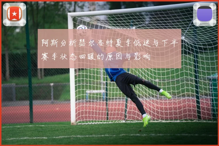 阿斯分析瑟尔洛特夏季低迷与下半赛季状态回暖的原因与影响