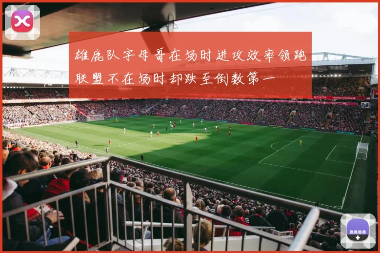 雄鹿队字母哥在场时进攻效率领跑联盟不在场时却跌至倒数第一