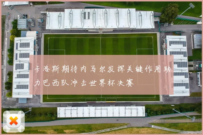 卡洛斯期待内马尔发挥关键作用助力巴西队冲击世界杯决赛