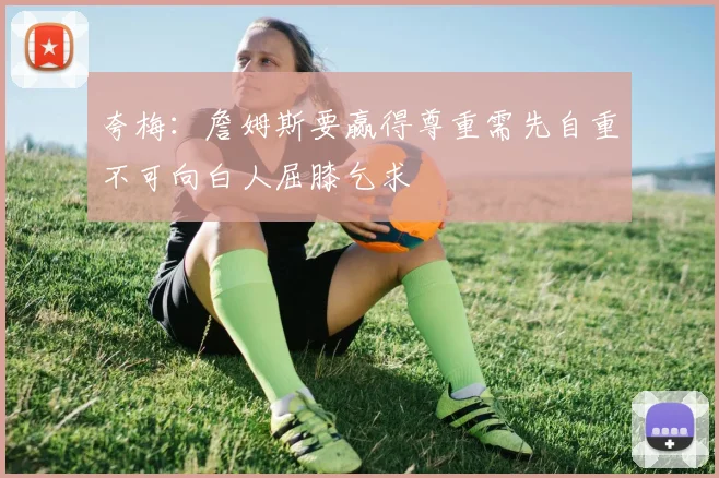 夸梅：詹姆斯要赢得尊重需先自重不可向白人屈膝乞求