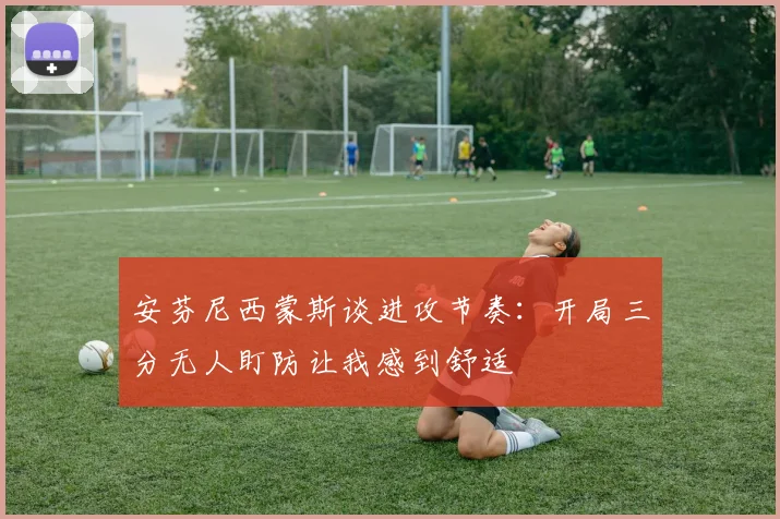 安芬尼西蒙斯谈进攻节奏：开局三分无人盯防让我感到舒适