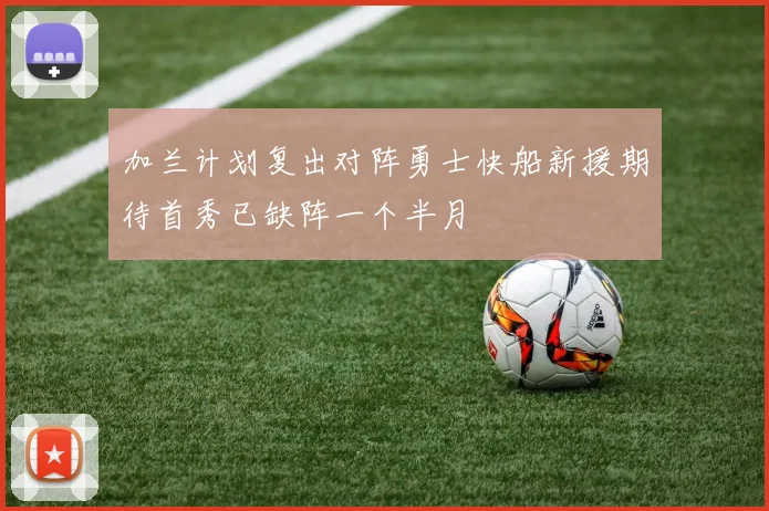 加兰计划复出对阵勇士快船新援期待首秀已缺阵一个半月