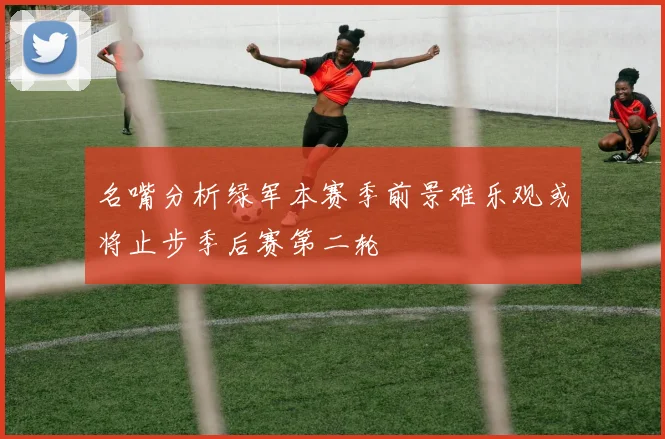 名嘴分析绿军本赛季前景难乐观或将止步季后赛第二轮