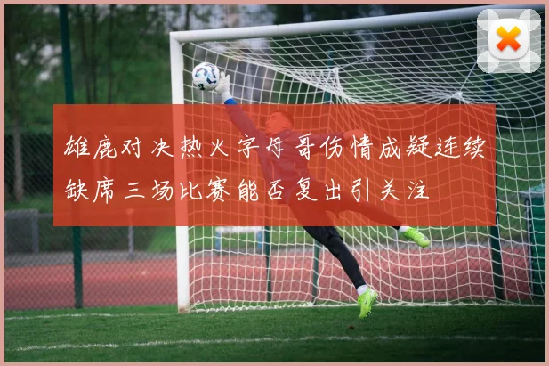 雄鹿对决热火字母哥伤情成疑连续缺席三场比赛能否复出引关注