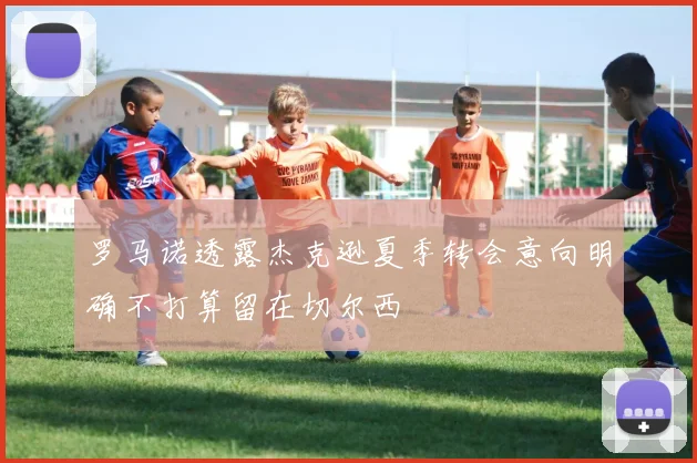 罗马诺透露杰克逊夏季转会意向明确不打算留在切尔西