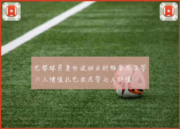 巴黎球员身价波动分析维蒂尼亚等六人增值扎巴尔尼等七人贬值