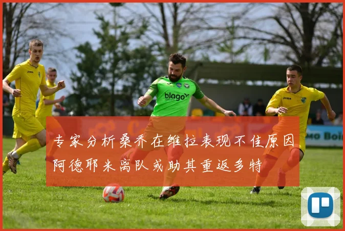 专家分析桑乔在维拉表现不佳原因阿德耶米离队或助其重返多特