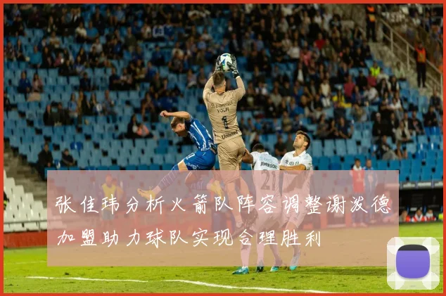 张佳玮分析火箭队阵容调整谢泼德加盟助力球队实现合理胜利