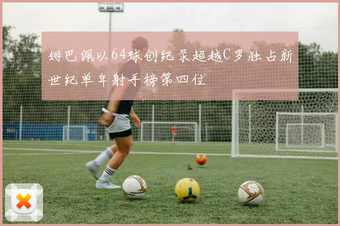 姆巴佩以64球创纪录超越C罗独占新世纪单年射手榜第四位