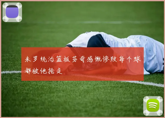 米罗统治篮板芬奇感慨惨败每个球都被他抢走