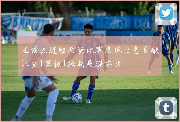 王俊杰连续两场比赛表现出色贡献10分1篮板1抢断展现实力