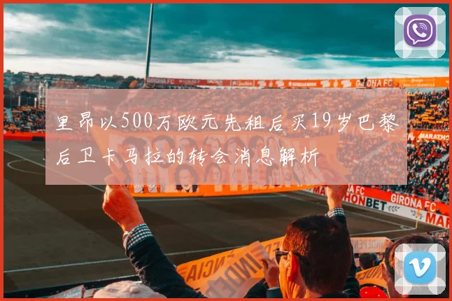 里昂以500万欧元先租后买19岁巴黎后卫卡马拉的转会消息解析