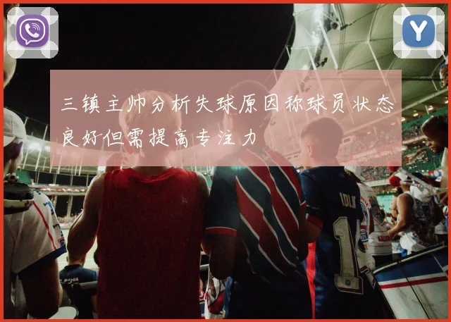 三镇主帅分析失球原因称球员状态良好但需提高专注力