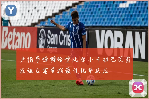 卢指导强调哈登比尔小卡祖巴茨首发组合需寻找最佳化学反应