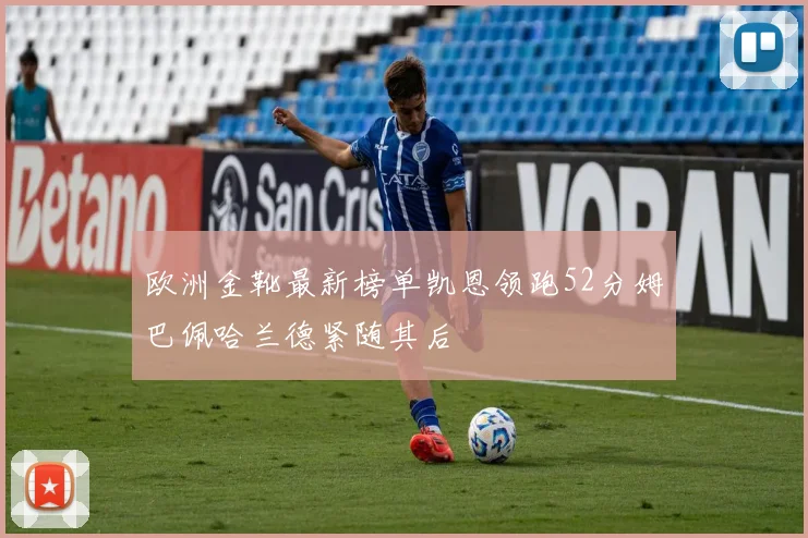 欧洲金靴最新榜单凯恩领跑52分姆巴佩哈兰德紧随其后