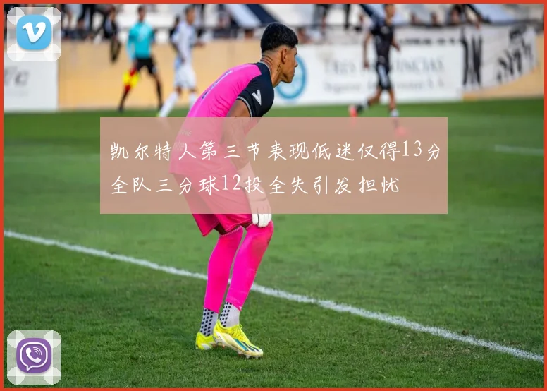 凯尔特人第三节表现低迷仅得13分全队三分球12投全失引发担忧