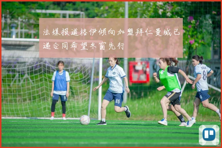 法媒报道格伊倾向加盟拜仁曼城已递合同希望冬窗先行