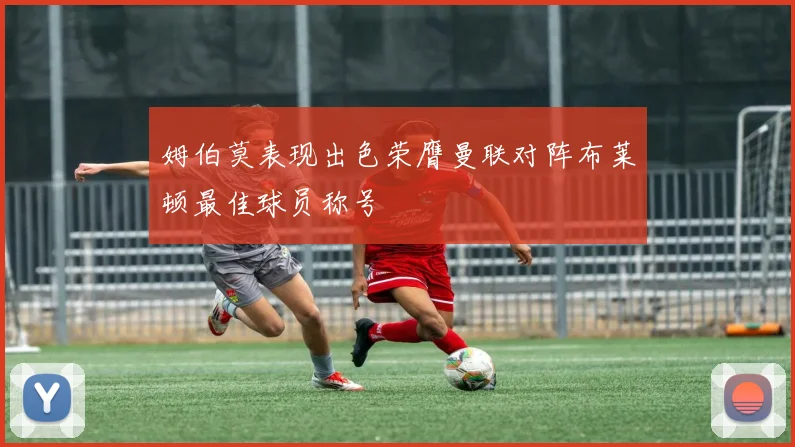 姆伯莫表现出色荣膺曼联对阵布莱顿最佳球员称号